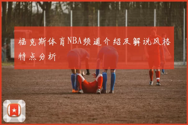 福克斯体育NBA频道介绍及解说风格特点分析