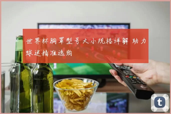 世界杯胸罩型号大小规格详解 助力球迷精准选购